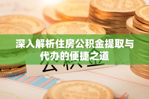 火炬深入解析住房公积金提取与代办的便捷之道