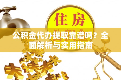 火炬公积金代办提取靠谱吗？全面解析与实用指南