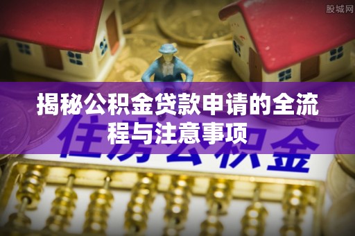 火炬揭秘公积金贷款申请的全流程与注意事项