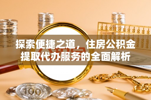 火炬探索便捷之道，住房公积金提取代办服务的全面解析