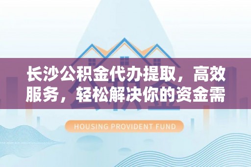 火炬长沙公积金代办提取，高效服务，轻松解决你的资金需求