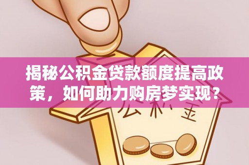 火炬揭秘公积金贷款额度提高政策，如何助力购房梦实现？