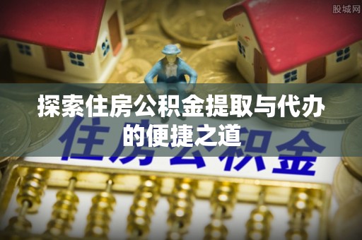 火炬探索住房公积金提取与代办的便捷之道