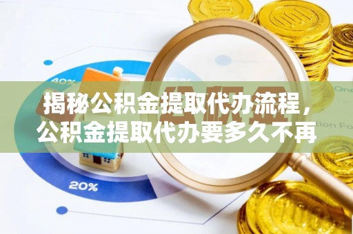 火炬揭秘公积金提取代办流程，公积金提取代办要多久不再是谜题