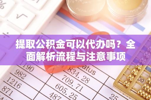 火炬提取公积金可以代办吗？全面解析流程与注意事项