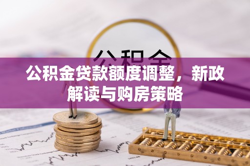 火炬公积金贷款额度调整，新政解读与购房策略