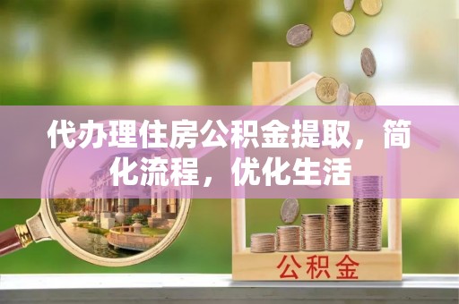 火炬代办理住房公积金提取，简化流程，优化生活