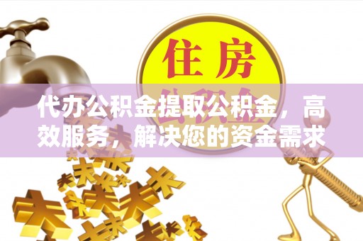 火炬代办公积金提取公积金，高效服务，解决您的资金需求