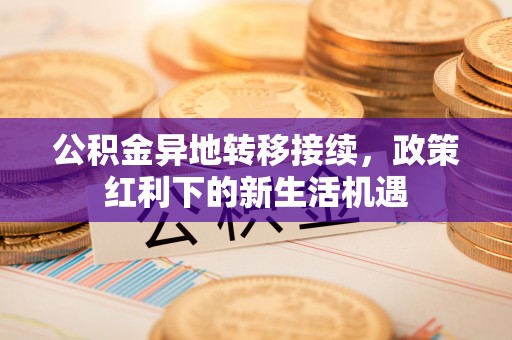 火炬公积金异地转移接续，政策红利下的新生活机遇