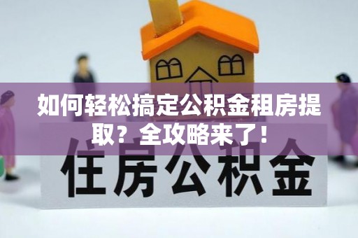 火炬如何轻松搞定公积金租房提取？全攻略来了！