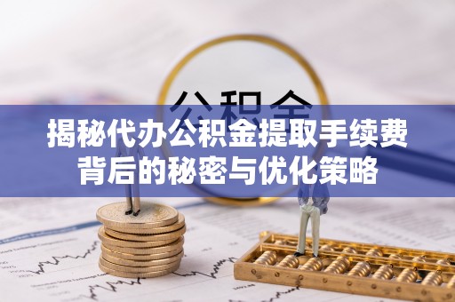火炬揭秘代办公积金提取手续费背后的秘密与优化策略