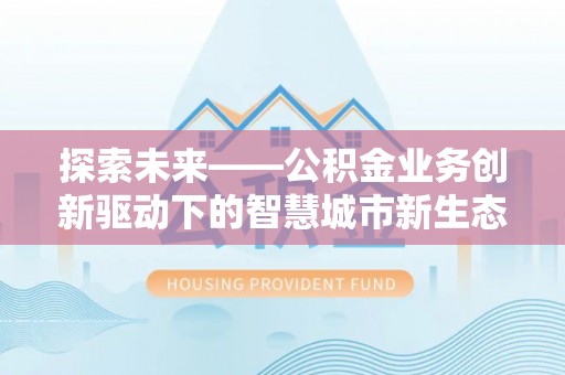 火炬探索未来——公积金业务创新驱动下的智慧城市新生态