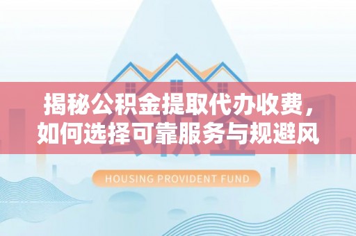 火炬揭秘公积金提取代办收费，如何选择可靠服务与规避风险