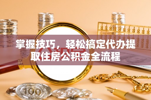 火炬掌握技巧，轻松搞定代办提取住房公积金全流程
