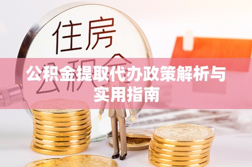 火炬公积金提取代办政策解析与实用指南