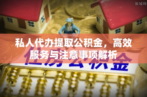 火炬私人代办提取公积金，高效服务与注意事项解析
