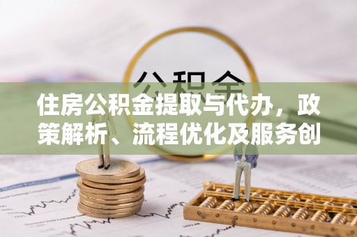 火炬住房公积金提取与代办，政策解析、流程优化及服务创新