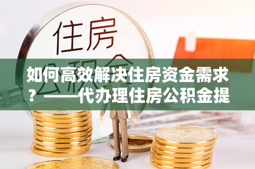 火炬如何高效解决住房资金需求？——代办理住房公积金提取服务全解析