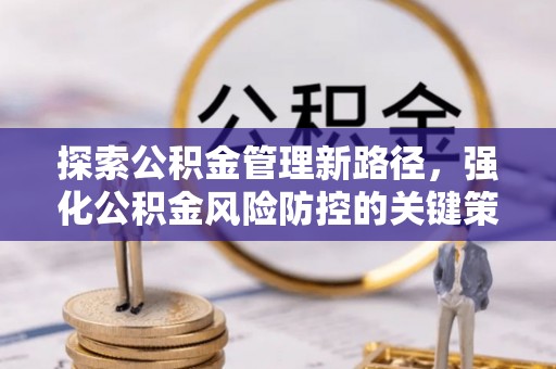 火炬探索公积金管理新路径，强化公积金风险防控的关键策略