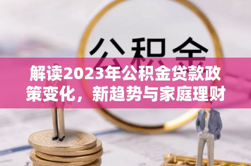火炬解读2023年公积金贷款政策变化，新趋势与家庭理财规划