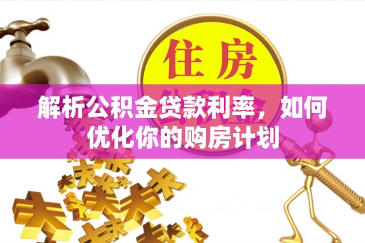 火炬解析公积金贷款利率，如何优化你的购房计划