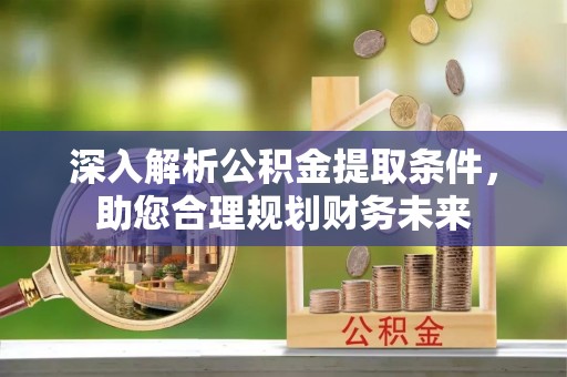 火炬深入解析公积金提取条件，助您合理规划财务未来