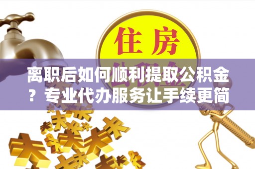 火炬离职后如何顺利提取公积金？专业代办服务让手续更简单