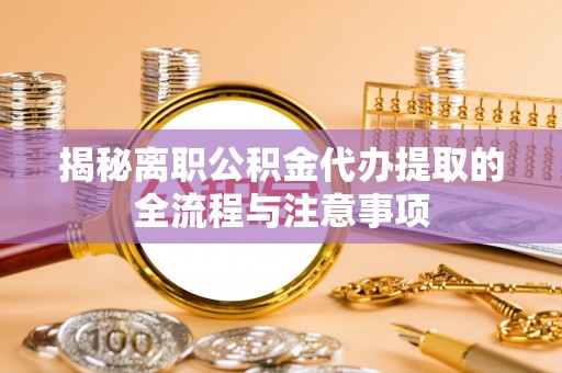 火炬揭秘离职公积金代办提取的全流程与注意事项