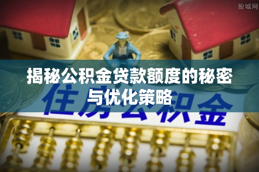 火炬揭秘公积金贷款额度的秘密与优化策略