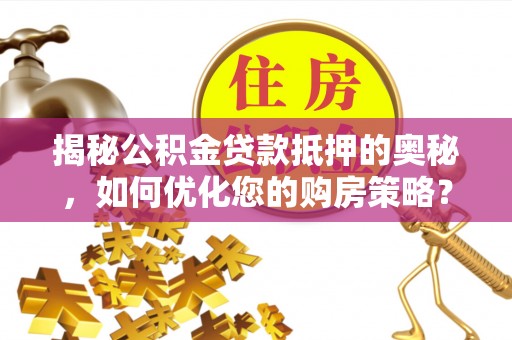 火炬揭秘公积金贷款抵押的奥秘，如何优化您的购房策略？