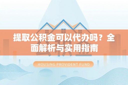火炬提取公积金可以代办吗？全面解析与实用指南