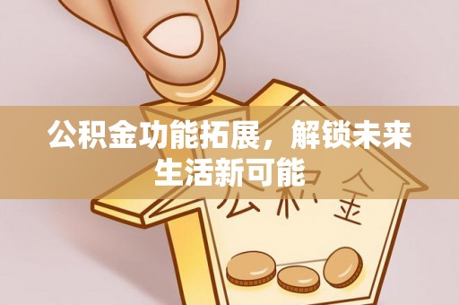火炬公积金功能拓展，解锁未来生活新可能