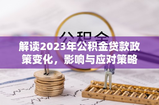 火炬解读2023年公积金贷款政策变化，影响与应对策略