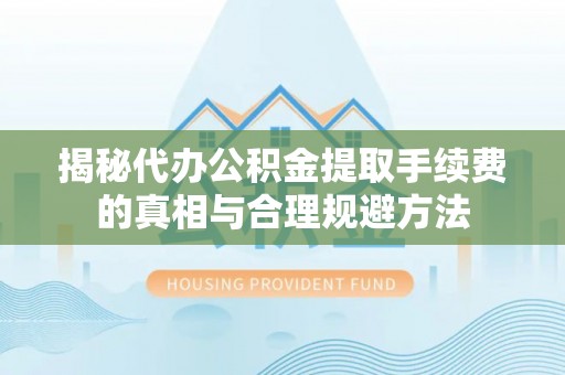 火炬揭秘代办公积金提取手续费的真相与合理规避方法
