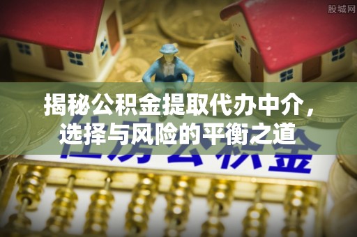 火炬揭秘公积金提取代办中介，选择与风险的平衡之道