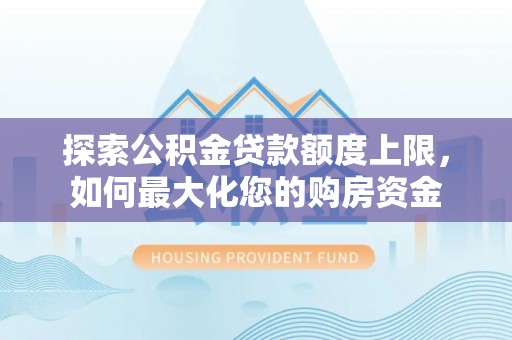 火炬探索公积金贷款额度上限，如何最大化您的购房资金