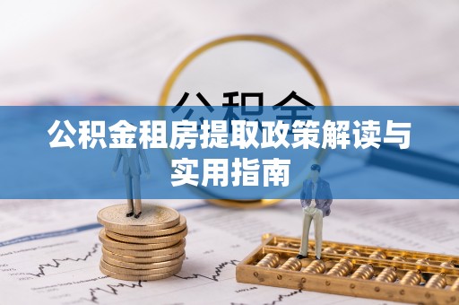 火炬公积金租房提取政策解读与实用指南