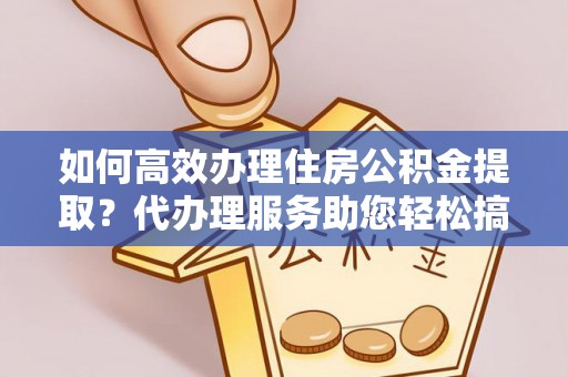 火炬如何高效办理住房公积金提取？代办理服务助您轻松搞定