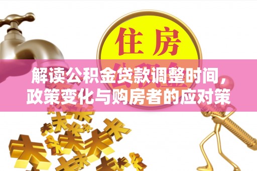 火炬解读公积金贷款调整时间，政策变化与购房者的应对策略