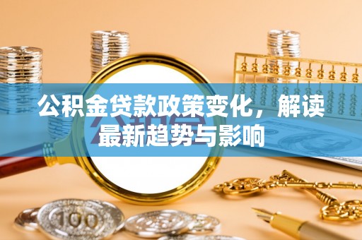 火炬公积金贷款政策变化，解读最新趋势与影响