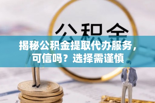火炬揭秘公积金提取代办服务，可信吗？选择需谨慎