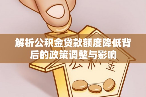 火炬解析公积金贷款额度降低背后的政策调整与影响