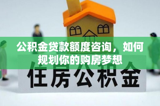 火炬公积金贷款额度咨询，如何规划你的购房梦想
