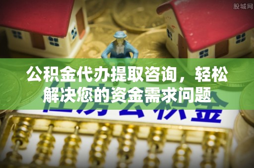 火炬公积金代办提取咨询，轻松解决您的资金需求问题