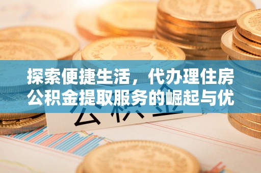 火炬探索便捷生活，代办理住房公积金提取服务的崛起与优势