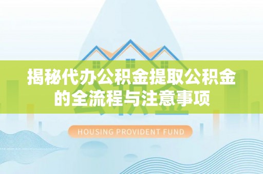 火炬揭秘代办公积金提取公积金的全流程与注意事项