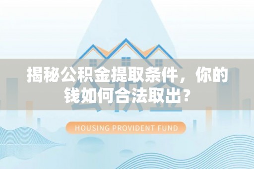 火炬揭秘公积金提取条件，你的钱如何合法取出？