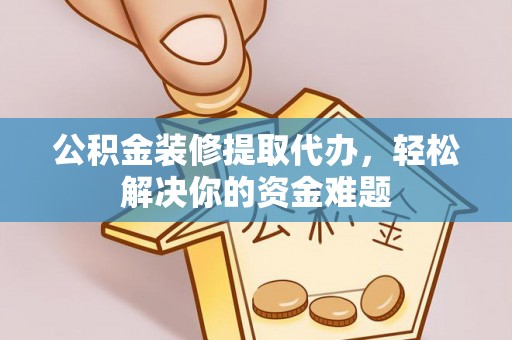 火炬公积金装修提取代办，轻松解决你的资金难题