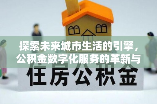 火炬探索未来城市生活的引擎，公积金数字化服务的革新与实践