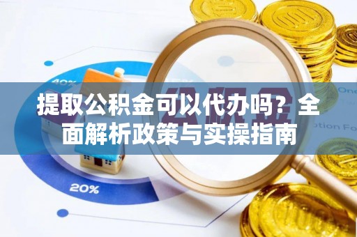 火炬提取公积金可以代办吗？全面解析政策与实操指南